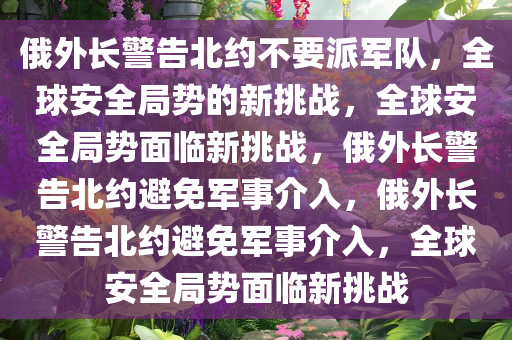 俄外长警告北约不要派军队，全球安全局势的新挑战，全球安全局势面临新挑战，俄外长警告北约避免军事介入，俄外长警告北约避免军事介入，全球安全局势面临新挑战