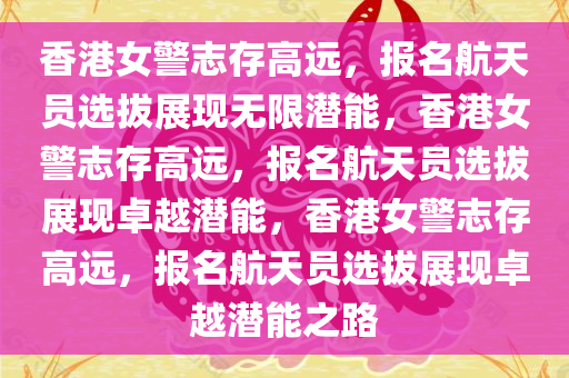 香港女警志存高远，报名航天员选拔展现无限潜能，香港女警志存高远，报名航天员选拔展现卓越潜能，香港女警志存高远，报名航天员选拔展现卓越潜能之路