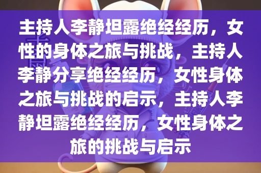 主持人李静坦露绝经经历，女性的身体之旅与挑战，主持人李静分享绝经经历，女性身体之旅与挑战的启示，主持人李静坦露绝经经历，女性身体之旅的挑战与启示