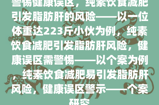 警惕健康误区，纯素饮食减肥引发脂肪肝的风险——以一位体重达223斤小伙为例，纯素饮食减肥引发脂肪肝风险，健康误区需警惕——以个案为例，纯素饮食减肥易引发脂肪肝风险，健康误区警示——个案研究