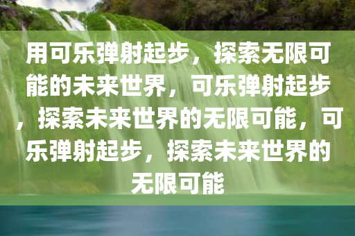 用可乐弹射起步，探索无限可能的未来世界，可乐弹射起步，探索未来世界的无限可能，可乐弹射起步，探索未来世界的无限可能