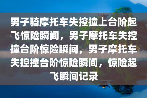 男子骑摩托车失控撞上台阶起飞惊险瞬间，男子摩托车失控撞台阶惊险瞬间，男子摩托车失控撞台阶惊险瞬间，惊险起飞瞬间记录