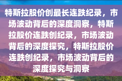 特斯拉股价创最长连跌纪录，市场波动背后的深度洞察，特斯拉股价连跌创纪录，市场波动背后的深度探究，特斯拉股价连跌创纪录，市场波动背后的深度探究与洞察