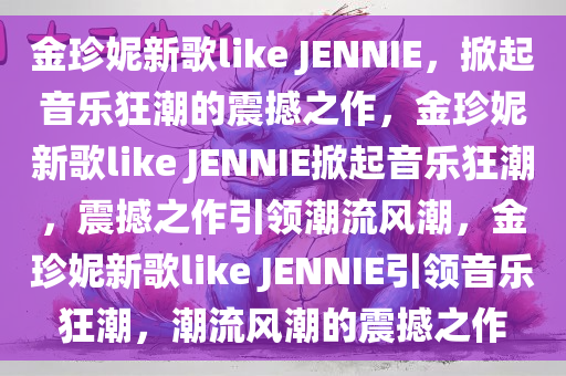 金珍妮新歌like JENNIE，掀起音乐狂潮的震撼之作，金珍妮新歌like JENNIE掀起音乐狂潮，震撼之作引领潮流风潮，金珍妮新歌like JENNIE引领音乐狂潮，潮流风潮的震撼之作