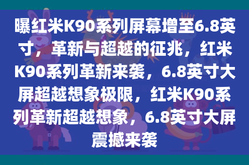 曝红米K90系列屏幕增至6.8英寸，革新与超越的征兆，红米K90系列革新来袭，6.8英寸大屏超越想象极限，红米K90系列革新超越想象，6.8英寸大屏震撼来袭