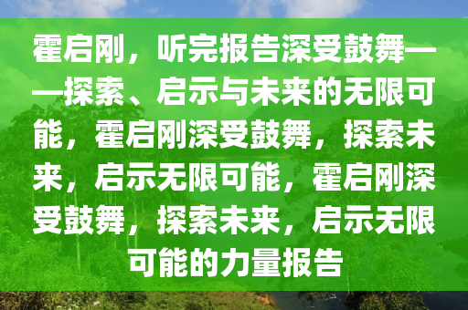 霍启刚，听完报告深受鼓舞——探索、启示与未来的无限可能，霍启刚深受鼓舞，探索未来，启示无限可能，霍启刚深受鼓舞，探索未来，启示无限可能的力量报告