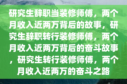 研究生辞职当装修师傅，两个月收入近两万背后的故事，研究生辞职转行装修师傅，两个月收入近两万背后的奋斗故事，研究生转行装修师傅，两个月收入近两万的奋斗之路