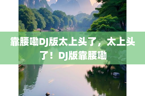 靠腰嘞DJ版太上头了，太上头了！DJ版靠腰嘞