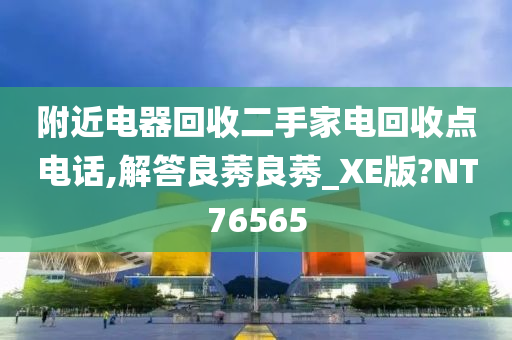 附近电器回收二手家电回收点电话,解答良莠良莠_XE版?NT76565