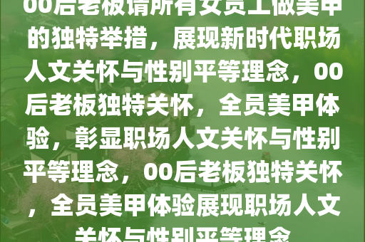 00后老板请所有女员工做美甲的独特举措，展现新时代职场人文关怀与性别平等理念，00后老板独特关怀，全员美甲体验，彰显职场人文关怀与性别平等理念，00后老板独特关怀，全员美甲体验展现职场人文关怀与性别平等理念