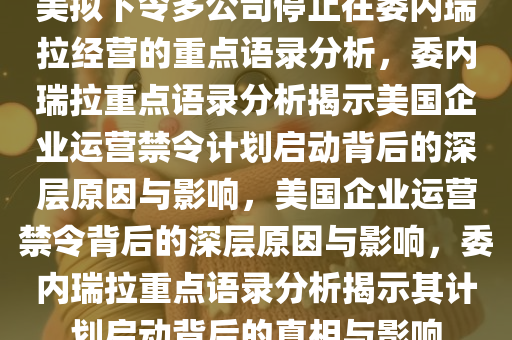 美拟下令多公司停止在委内瑞拉经营的重点语录分析，委内瑞拉重点语录分析揭示美国企业运营禁令计划启动背后的深层原因与影响，美国企业运营禁令背后的深层原因与影响，委内瑞拉重点语录分析揭示其计划启动背后的真相与影响