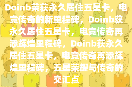 Doinb荣获永久居住五星卡，电竞传奇的新里程碑，Doinb获永久居住五星卡，电竞传奇再添辉煌里程碑，Doinb获永久居住五星卡，电竞传奇再添辉煌里程碑，五星荣耀与传奇的交汇点