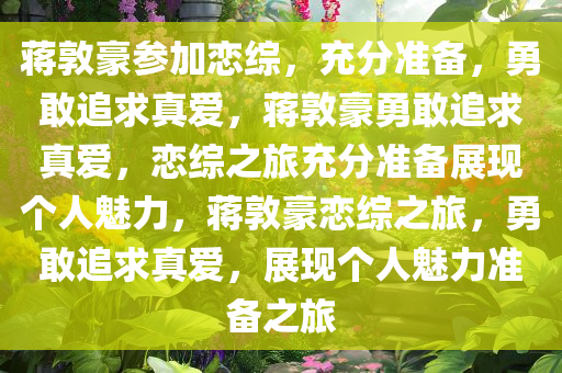 蒋敦豪参加恋综，充分准备，勇敢追求真爱，蒋敦豪勇敢追求真爱，恋综之旅充分准备展现个人魅力，蒋敦豪恋综之旅，勇敢追求真爱，展现个人魅力准备之旅