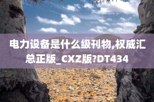 电力设备是什么级刊物,权威汇总正版_CXZ版?DT434