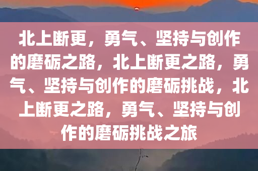 北上断更，勇气、坚持与创作的磨砺之路，北上断更之路，勇气、坚持与创作的磨砺挑战，北上断更之路，勇气、坚持与创作的磨砺挑战之旅