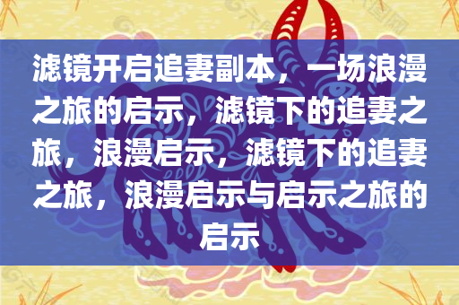 滤镜开启追妻副本，一场浪漫之旅的启示，滤镜下的追妻之旅，浪漫启示，滤镜下的追妻之旅，浪漫启示与启示之旅的启示