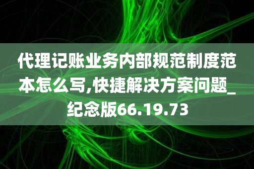 代理记账业务内部规范制度范本怎么写,快捷解决方案问题_纪念版66.19.73