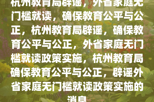 杭州教育局辟谣，外省家庭无门槛就读，确保教育公平与公正，杭州教育局辟谣，确保教育公平与公正，外省家庭无门槛就读政策实施，杭州教育局确保教育公平与公正，辟谣外省家庭无门槛就读政策实施的消息