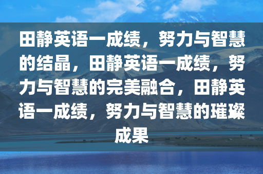 田静英语一成绩，努力与智慧的结晶，田静英语一成绩，努力与智慧的完美融合，田静英语一成绩，努力与智慧的璀璨成果