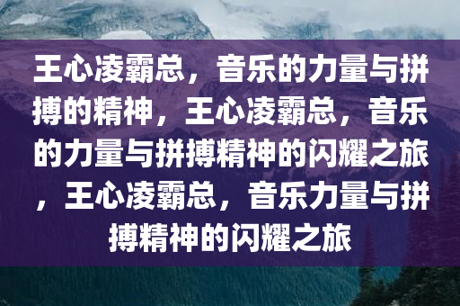 王心凌霸总，音乐的力量与拼搏的精神，王心凌霸总，音乐的力量与拼搏精神的闪耀之旅，王心凌霸总，音乐力量与拼搏精神的闪耀之旅