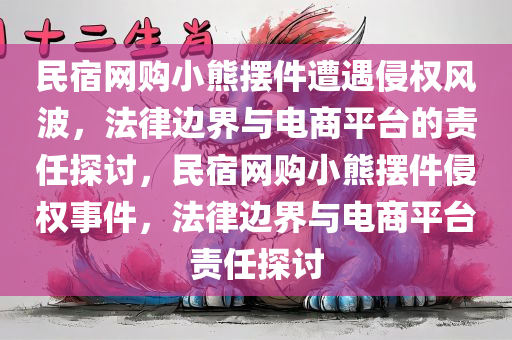 民宿网购小熊摆件遭遇侵权风波，法律边界与电商平台的责任探讨，民宿网购小熊摆件侵权事件，法律边界与电商平台责任探讨