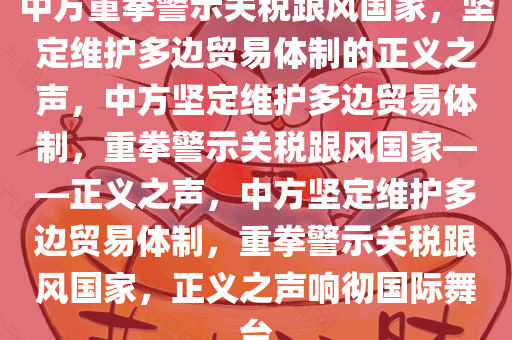 中方重拳警示关税跟风国家，坚定维护多边贸易体制的正义之声，中方坚定维护多边贸易体制，重拳警示关税跟风国家——正义之声，中方坚定维护多边贸易体制，重拳警示关税跟风国家，正义之声响彻国际舞台