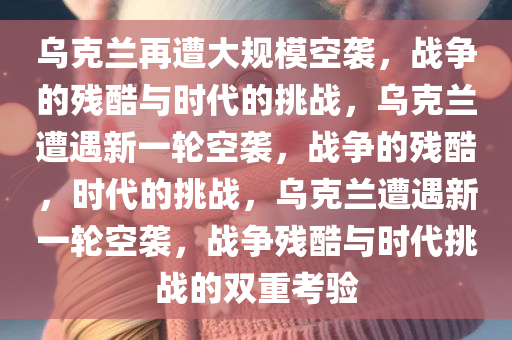 乌克兰再遭大规模空袭，战争的残酷与时代的挑战，乌克兰遭遇新一轮空袭，战争的残酷，时代的挑战，乌克兰遭遇新一轮空袭，战争残酷与时代挑战的双重考验