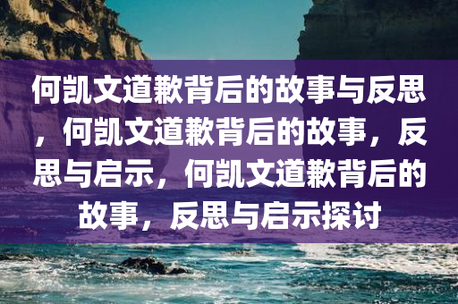 何凯文道歉背后的故事与反思，何凯文道歉背后的故事，反思与启示，何凯文道歉背后的故事，反思与启示探讨