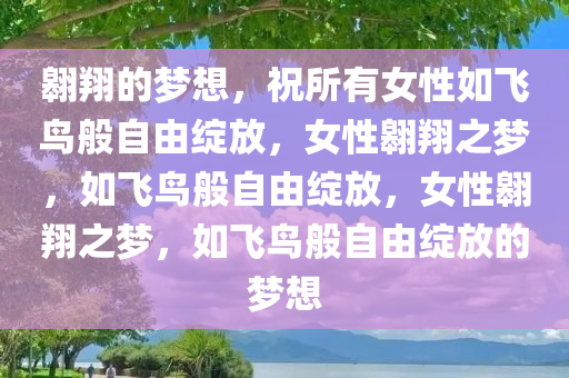 翱翔的梦想，祝所有女性如飞鸟般自由绽放，女性翱翔之梦，如飞鸟般自由绽放，女性翱翔之梦，如飞鸟般自由绽放的梦想