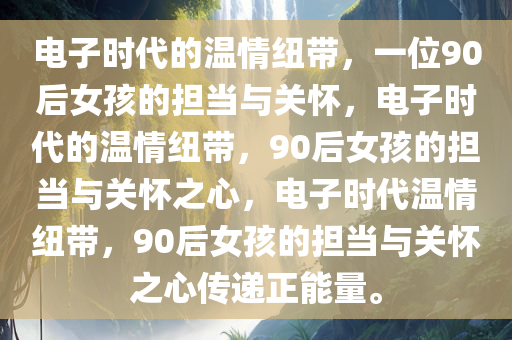 电子时代的温情纽带，一位90后女孩的担当与关怀，电子时代的温情纽带，90后女孩的担当与关怀之心，电子时代温情纽带，90后女孩的担当与关怀之心传递正能量。