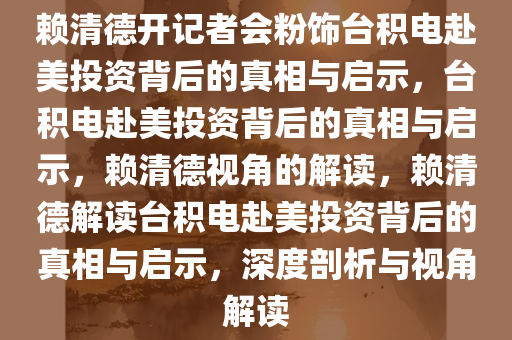 赖清德开记者会粉饰台积电赴美投资背后的真相与启示，台积电赴美投资背后的真相与启示，赖清德视角的解读，赖清德解读台积电赴美投资背后的真相与启示，深度剖析与视角解读