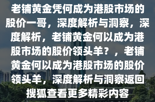 老铺黄金凭何成为港股市场的股价一哥，深度解析与洞察，深度解析，老铺黄金何以成为港股市场的股价领头羊？，老铺黄金何以成为港股市场的股价领头羊，深度解析与洞察返回搜狐查看更多精彩内容