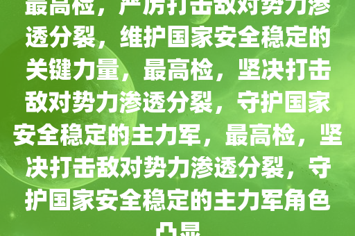 最高检，严厉打击敌对势力渗透分裂，维护国家安全稳定的关键力量，最高检，坚决打击敌对势力渗透分裂，守护国家安全稳定的主力军，最高检，坚决打击敌对势力渗透分裂，守护国家安全稳定的主力军角色凸显