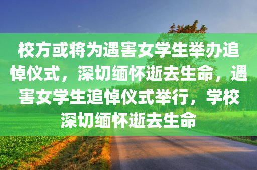 校方或将为遇害女学生举办追悼仪式，深切缅怀逝去生命，遇害女学生追悼仪式举行，学校深切缅怀逝去生命