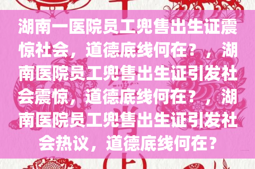 湖南一医院员工兜售出生证震惊社会，道德底线何在？，湖南医院员工兜售出生证引发社会震惊，道德底线何在？，湖南医院员工兜售出生证引发社会热议，道德底线何在？