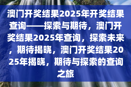 澳门开奖结果2025年开奖结果查询——探索与期待，澳门开奖结果2025年查询，探索未来，期待揭晓，澳门开奖结果2025年揭晓，期待与探索的查询之旅