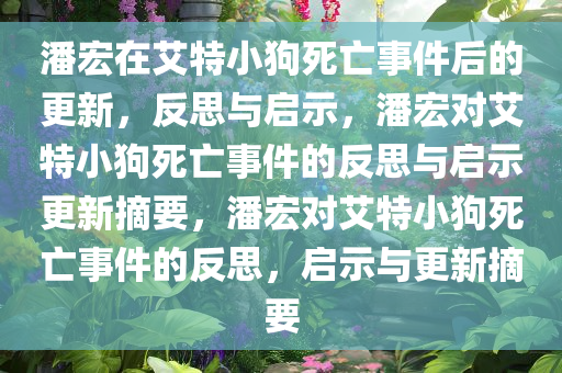 潘宏在艾特小狗死亡事件后的更新，反思与启示，潘宏对艾特小狗死亡事件的反思与启示更新摘要，潘宏对艾特小狗死亡事件的反思，启示与更新摘要