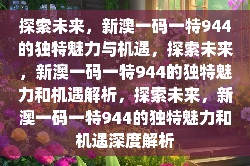 探索未来，新澳一码一特944的独特魅力与机遇，探索未来，新澳一码一特944的独特魅力和机遇解析，探索未来，新澳一码一特944的独特魅力和机遇深度解析