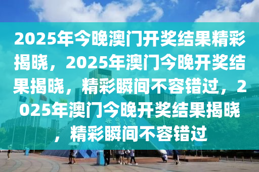 2025年今晚澳门开奖结果精彩揭晓，2025年澳门今晚开奖结果揭晓，精彩瞬间不容错过，2025年澳门今晚开奖结果揭晓，精彩瞬间不容错过