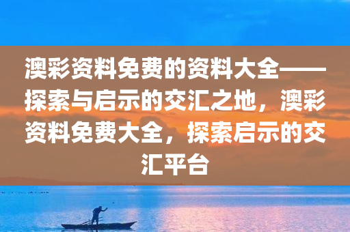 澳彩资料免费的资料大全——探索与启示的交汇之地，澳彩资料免费大全，探索启示的交汇平台