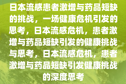 日本流感患者激增与药品短缺的挑战，一场健康危机引发的思考，日本流感危机，患者激增与药品短缺引发的健康挑战与思考，日本流感危机，患者激增与药品短缺引发健康挑战的深度思考