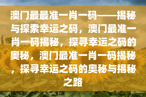 澳门最最准一肖一码——揭秘与探索幸运之码，澳门最准一肖一码揭秘，探寻幸运之码的奥秘，澳门最准一肖一码揭秘，探寻幸运之码的奥秘与揭秘之路