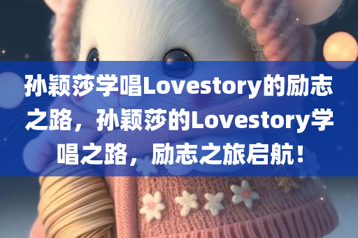 孙颖莎学唱Lovestory的励志之路，孙颖莎的Lovestory学唱之路，励志之旅启航！