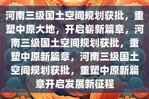 河南三级国土空间规划获批，重塑中原大地，开启崭新篇章，河南三级国土空间规划获批，重塑中原新篇章，河南三级国土空间规划获批，重塑中原新篇章开启发展新征程