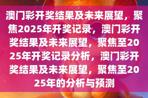 澳门彩开奖结果及未来展望，聚焦2025年开奖记录，澳门彩开奖结果及未来展望，聚焦至2025年开奖记录分析，澳门彩开奖结果及未来展望，聚焦至2025年的分析与预测