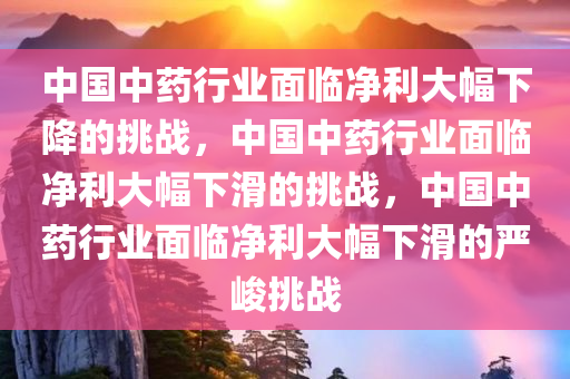 中国中药行业面临净利大幅下降的挑战，中国中药行业面临净利大幅下滑的挑战，中国中药行业面临净利大幅下滑的严峻挑战