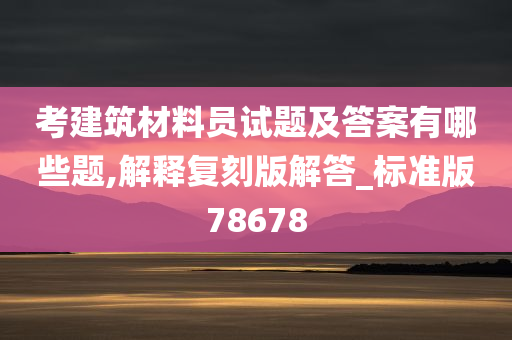 考建筑材料员试题及答案有哪些题,解释复刻版解答_标准版78678