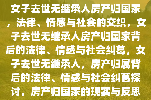 女子去世无继承人房产归国家，法律、情感与社会的交织，女子去世无继承人房产归国家背后的法律、情感与社会纠葛，女子去世无继承人，房产归属背后的法律、情感与社会纠葛探讨，房产归国家的现实与反思