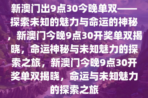 新澳门出9点30今晚单双——探索未知的魅力与命运的神秘，新澳门今晚9点30开奖单双揭晓，命运神秘与未知魅力的探索之旅，新澳门今晚9点30开奖单双揭晓，命运与未知魅力的探索之旅