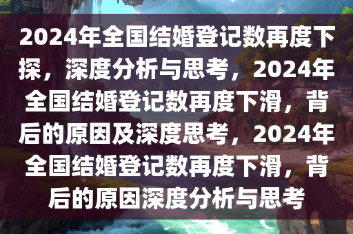 2024年全国结婚登记数再度下探，深度分析与思考，2024年全国结婚登记数再度下滑，背后的原因及深度思考，2024年全国结婚登记数再度下滑，背后的原因深度分析与思考